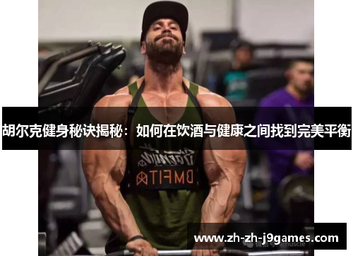 胡尔克健身秘诀揭秘:如何在饮酒与健康之间找到完美平衡 胡尔克健身秘诀揭秘:如何在饮酒与健康之间找到完美平衡