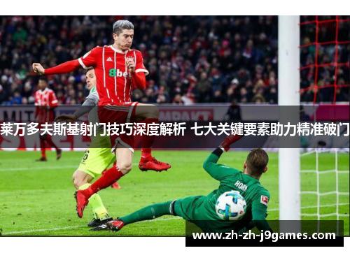 莱万多夫斯基射门技巧深度解析 七大关键要素助力精准破门