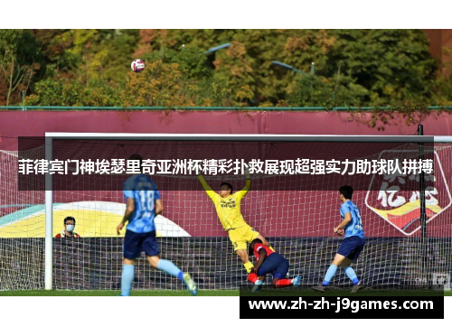 菲律宾门神埃瑟里奇亚洲杯精彩扑救展现超强实力助球队拼搏