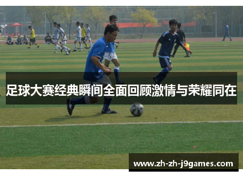 足球大赛经典瞬间全面回顾激情与荣耀同在 足球大赛经典瞬间全面回顾激情与荣耀同在