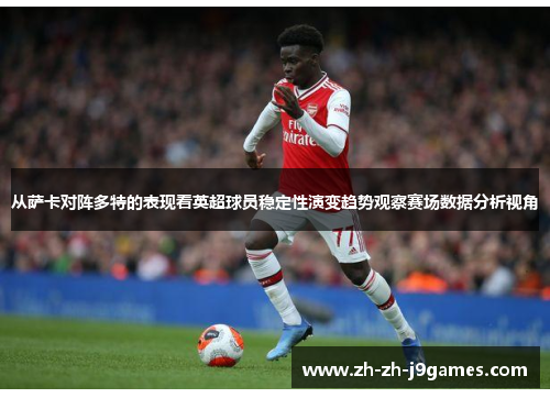从萨卡对阵多特的表现看英超球员稳定性演变趋势观察赛场数据分析视角 从萨卡对阵多特的表现看英超球员稳定性演变趋势观察赛场数据分析视角