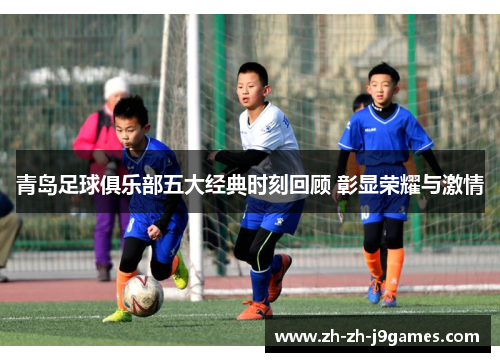 青岛足球俱乐部五大经典时刻回顾 彰显荣耀与激情