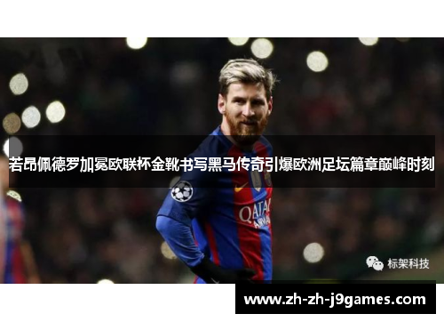 若昂佩德罗加冕欧联杯金靴书写黑马传奇引爆欧洲足坛篇章巅峰时刻