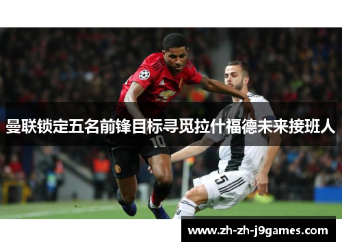 曼联锁定五名前锋目标寻觅拉什福德未来接班人