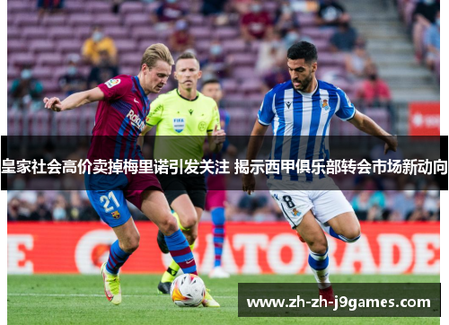 皇家社会高价卖掉梅里诺引发关注 揭示西甲俱乐部转会市场新动向