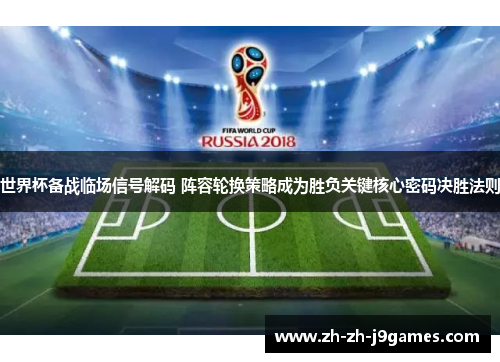世界杯备战临场信号解码 阵容轮换策略成为胜负关键核心密码决胜法则 世界杯备战临场信号解码 阵容轮换策略成为胜负关键核心密码决胜法则