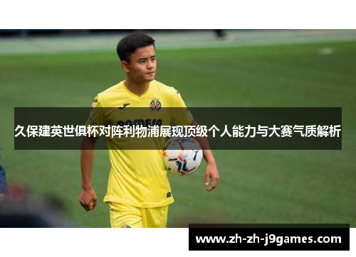 久保建英世俱杯对阵利物浦展现顶级个人能力与大赛气质解析 久保建英世俱杯对阵利物浦展现顶级个人能力与大赛气质解析