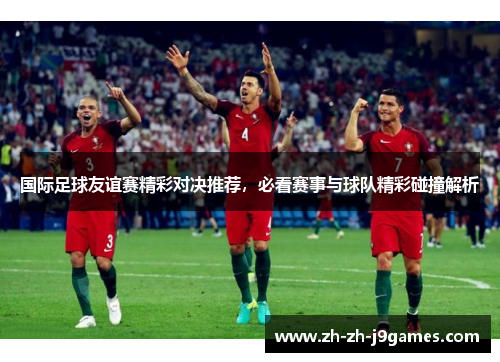 国际足球友谊赛精彩对决推荐,必看赛事与球队精彩碰撞解析 国际足球友谊赛精彩对决推荐,必看赛事与球队精彩碰撞解析