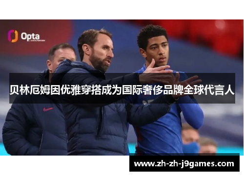 贝林厄姆因优雅穿搭成为国际奢侈品牌全球代言人 贝林厄姆因优雅穿搭成为国际奢侈品牌全球代言人